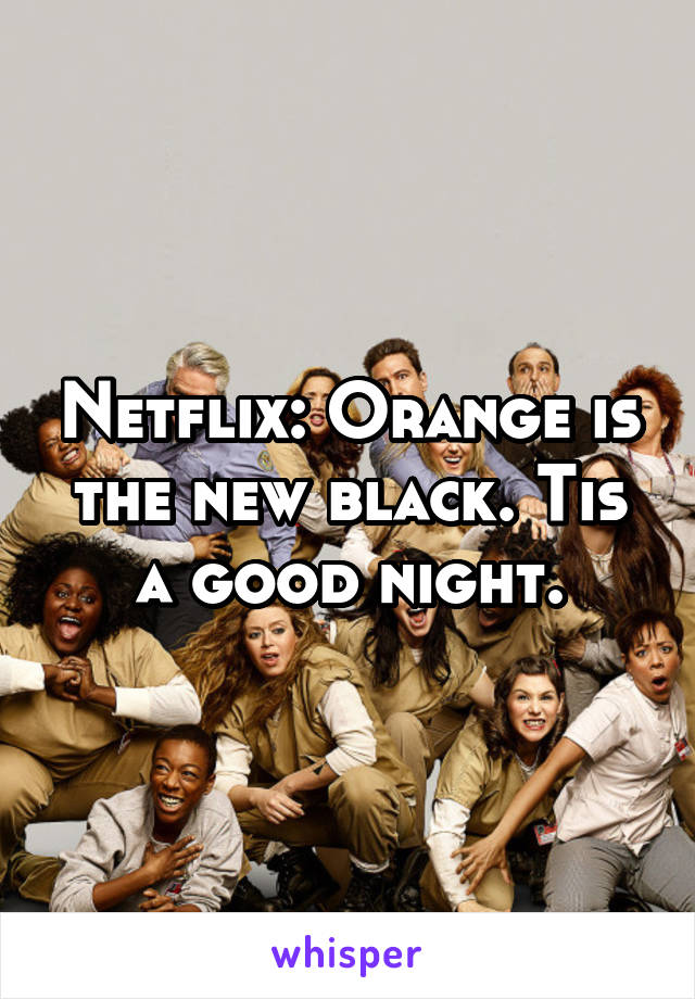 Netflix: Orange is the new black. Tis a good night.