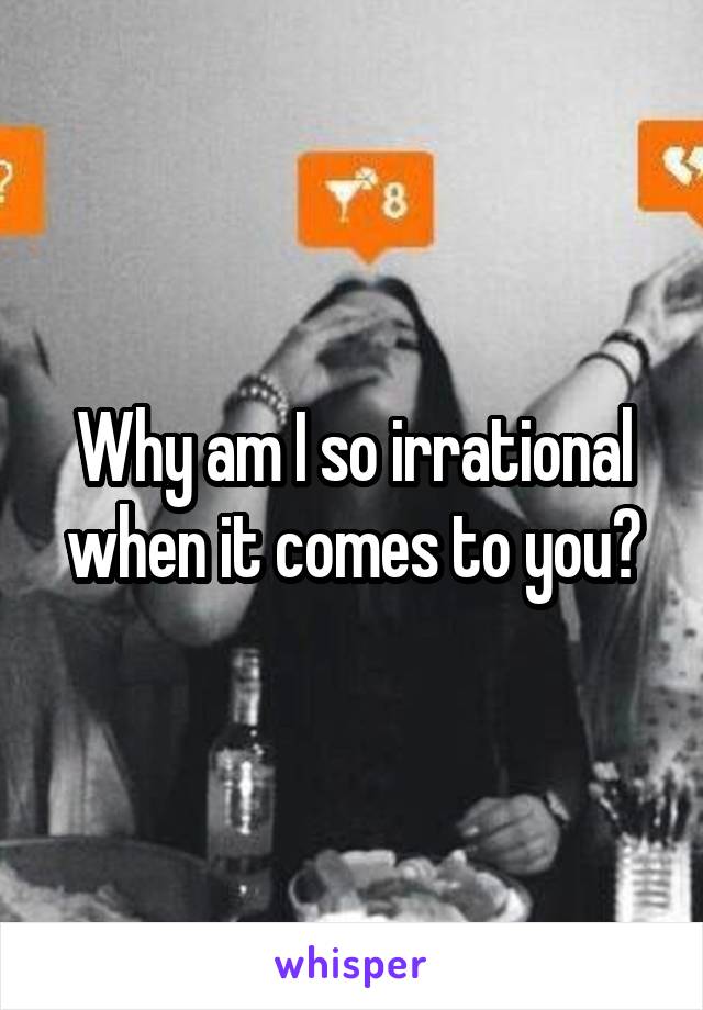 Why am I so irrational when it comes to you?