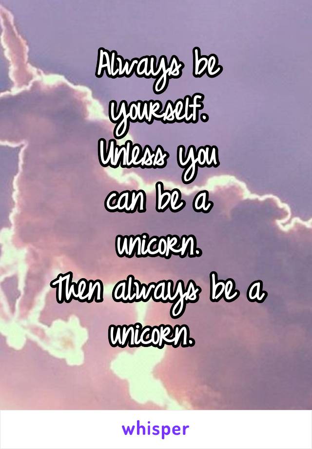 Always be
yourself.
Unless you
can be a
unicorn.
Then always be a unicorn. 
