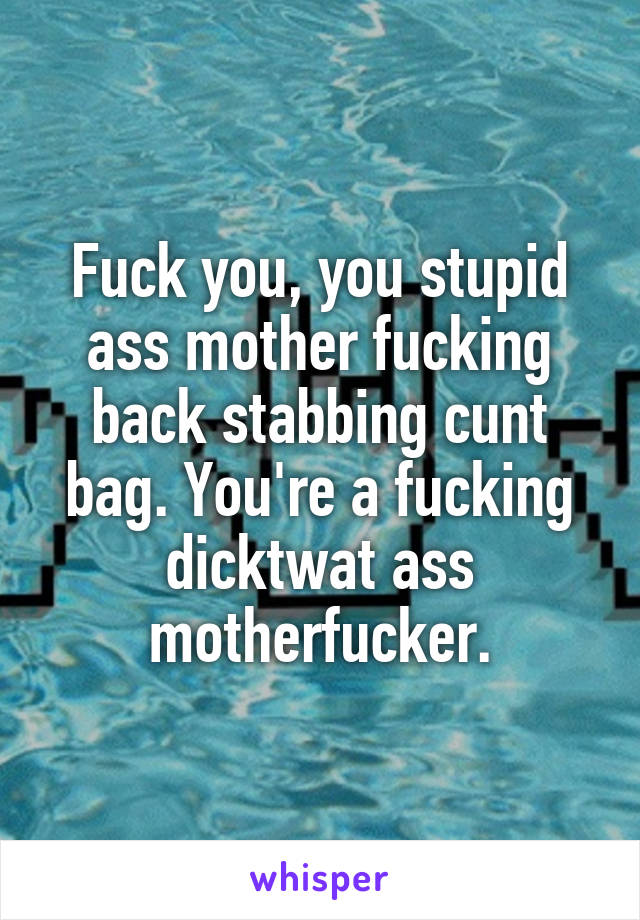 Fuck you, you stupid ass mother fucking back stabbing cunt bag. You're a fucking dicktwat ass motherfucker.