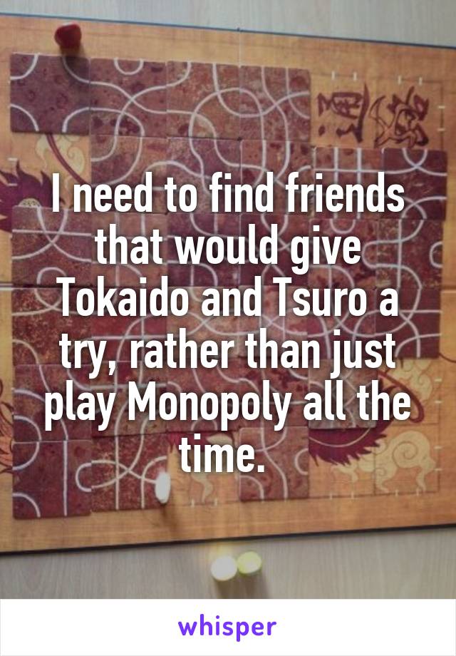 I need to find friends that would give Tokaido and Tsuro a try, rather than just play Monopoly all the time. 
