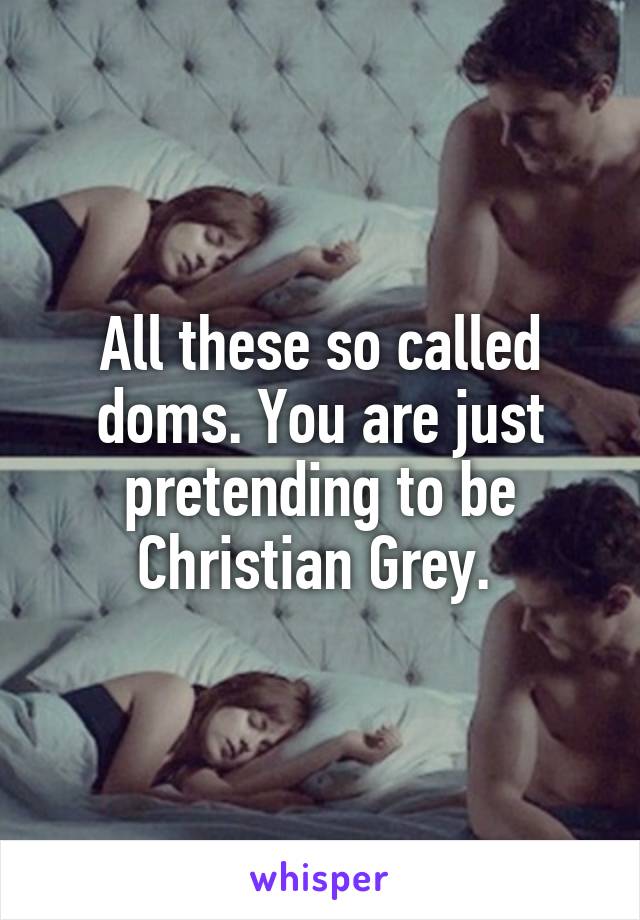 All these so called doms. You are just pretending to be Christian Grey. 