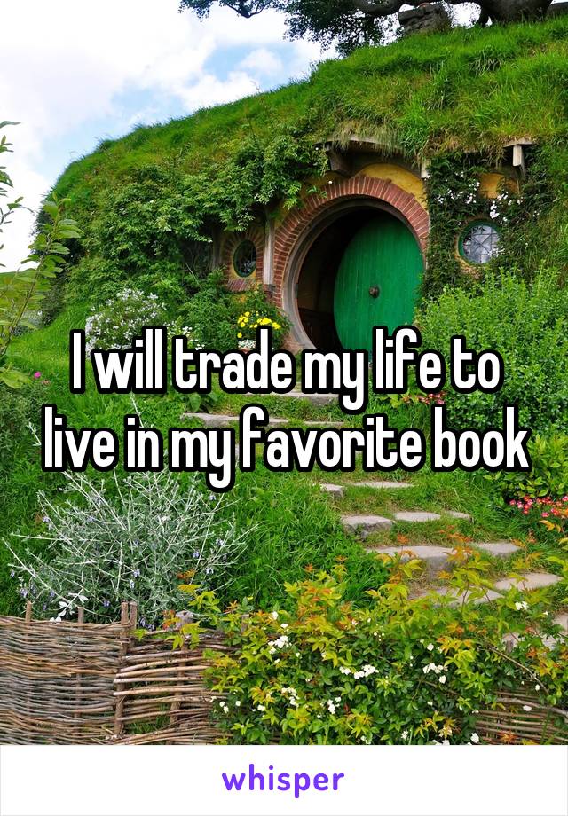 I will trade my life to live in my favorite book