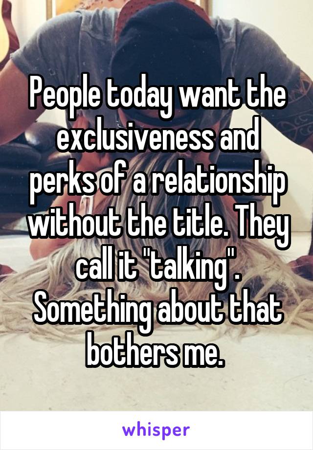 People today want the exclusiveness and perks of a relationship without the title. They call it "talking". Something about that bothers me. 