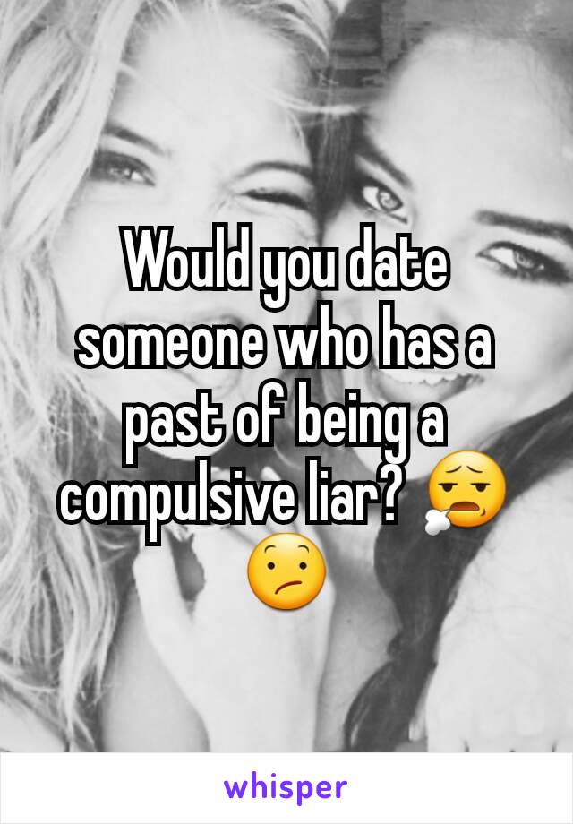 Would you date someone who has a past of being a compulsive liar? 😧😕