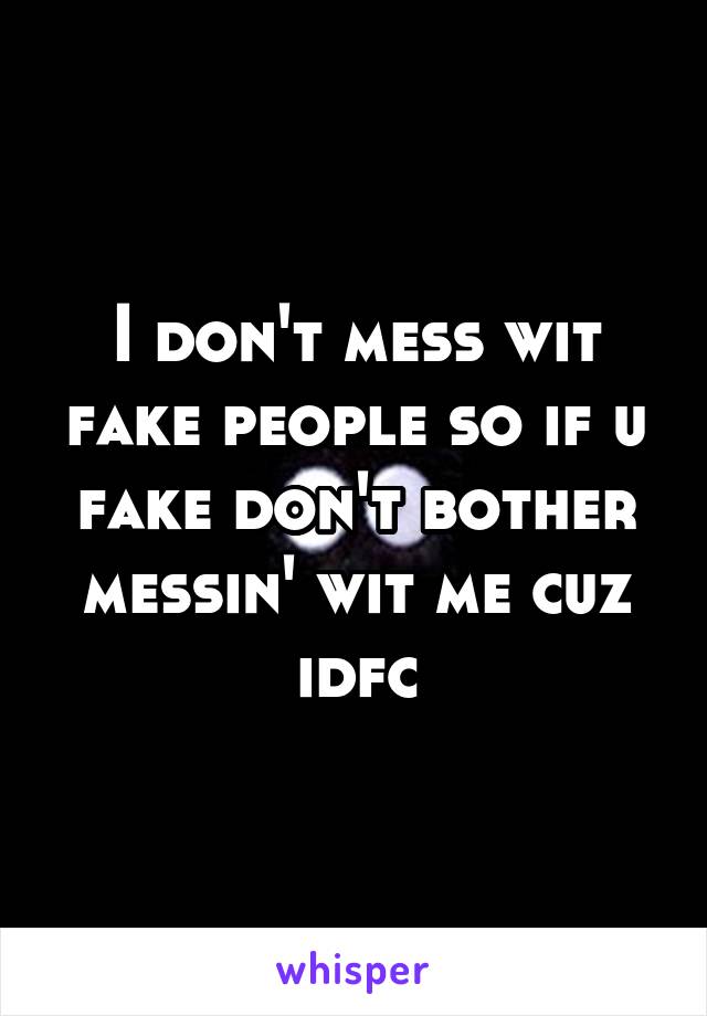 I don't mess wit fake people so if u fake don't bother messin' wit me cuz idfc