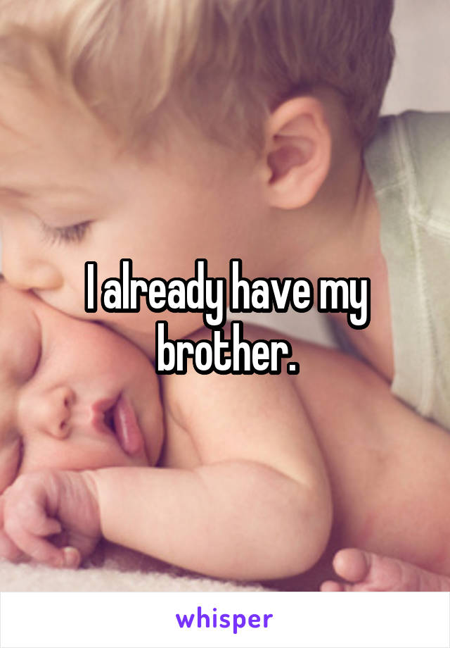 I already have my brother.