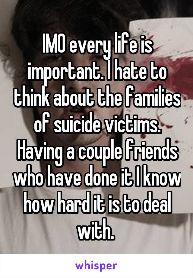 IMO every life is important. I hate to think about the families of suicide victims. Having a couple friends who have done it I know how hard it is to deal with. 