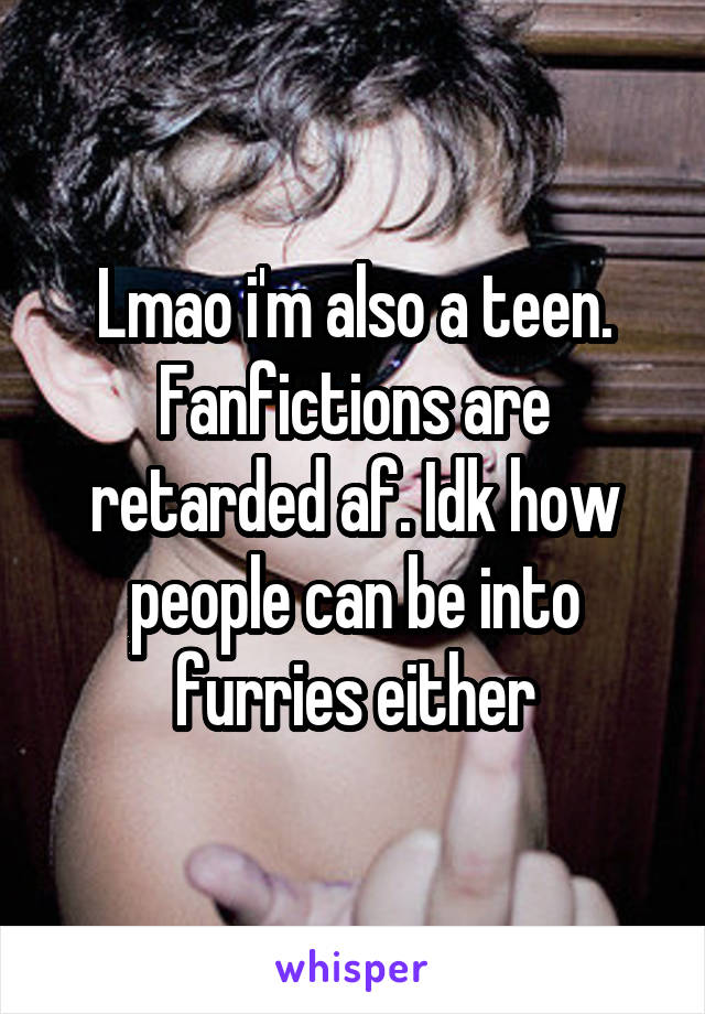 Lmao i'm also a teen. Fanfictions are retarded af. Idk how people can be into furries either