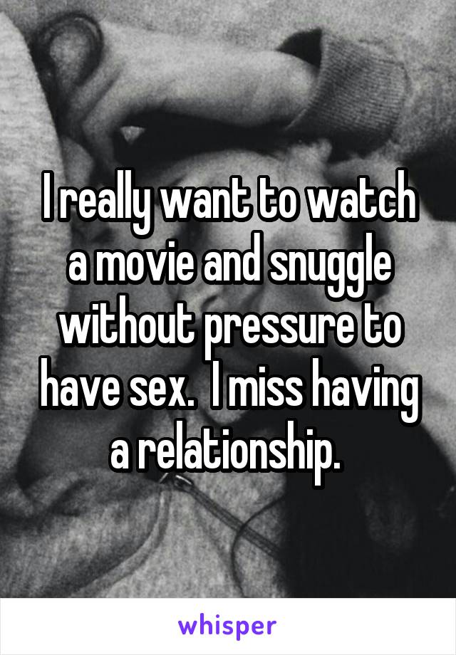 I really want to watch a movie and snuggle without pressure to have sex.  I miss having a relationship. 