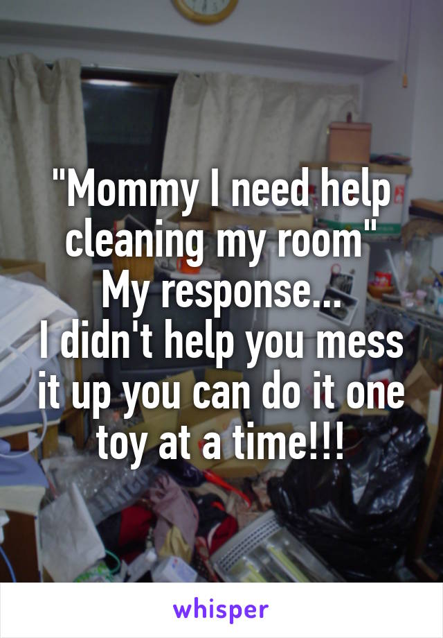 "Mommy I need help cleaning my room"
My response...
I didn't help you mess it up you can do it one toy at a time!!!