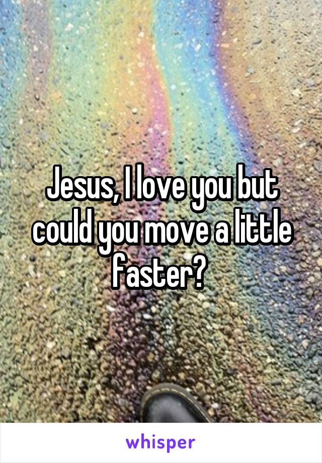 Jesus, I love you but could you move a little faster? 