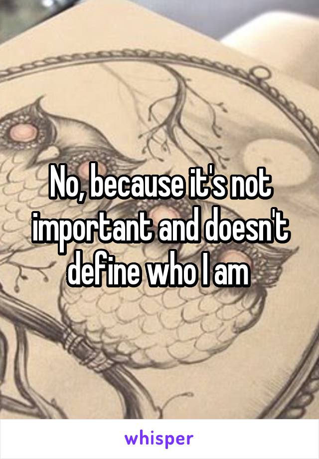 No, because it's not important and doesn't define who I am 