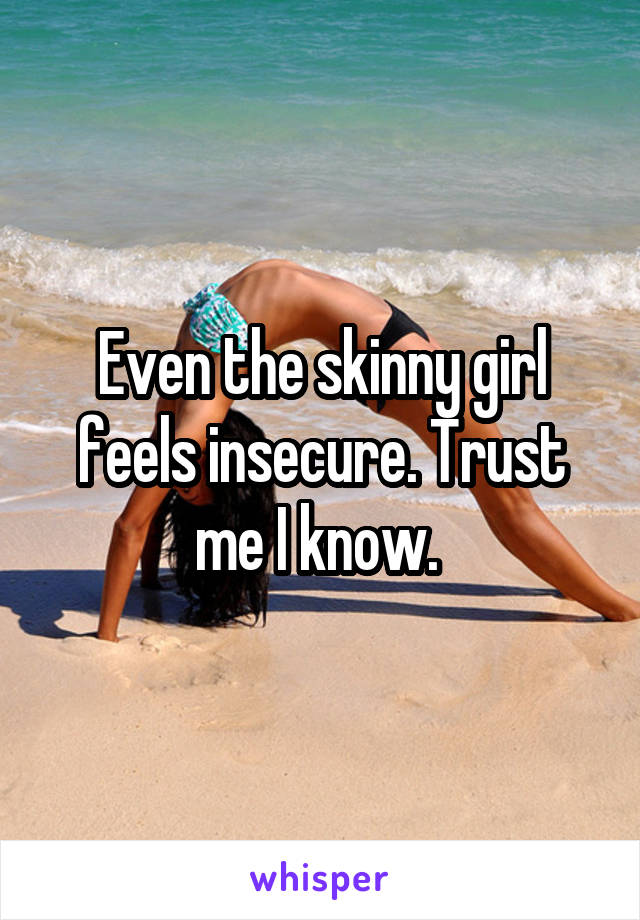 Even the skinny girl feels insecure. Trust me I know. 