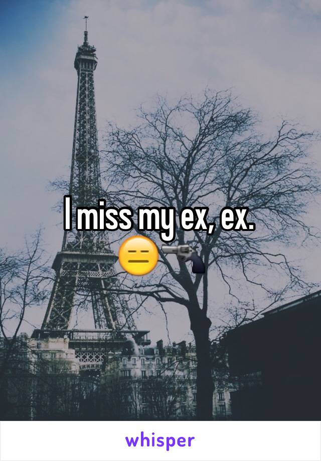 I miss my ex, ex. 
😑🔫