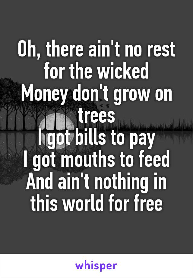 Oh, there ain't no rest for the wicked
Money don't grow on trees
I got bills to pay
I got mouths to feed
And ain't nothing in this world for free
