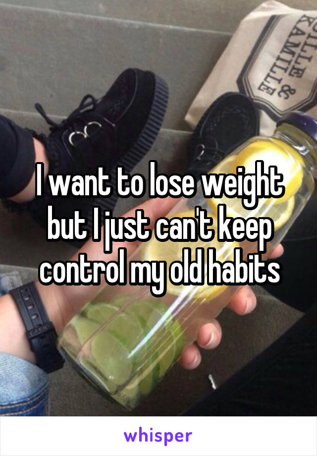 I want to lose weight but I just can't keep control my old habits