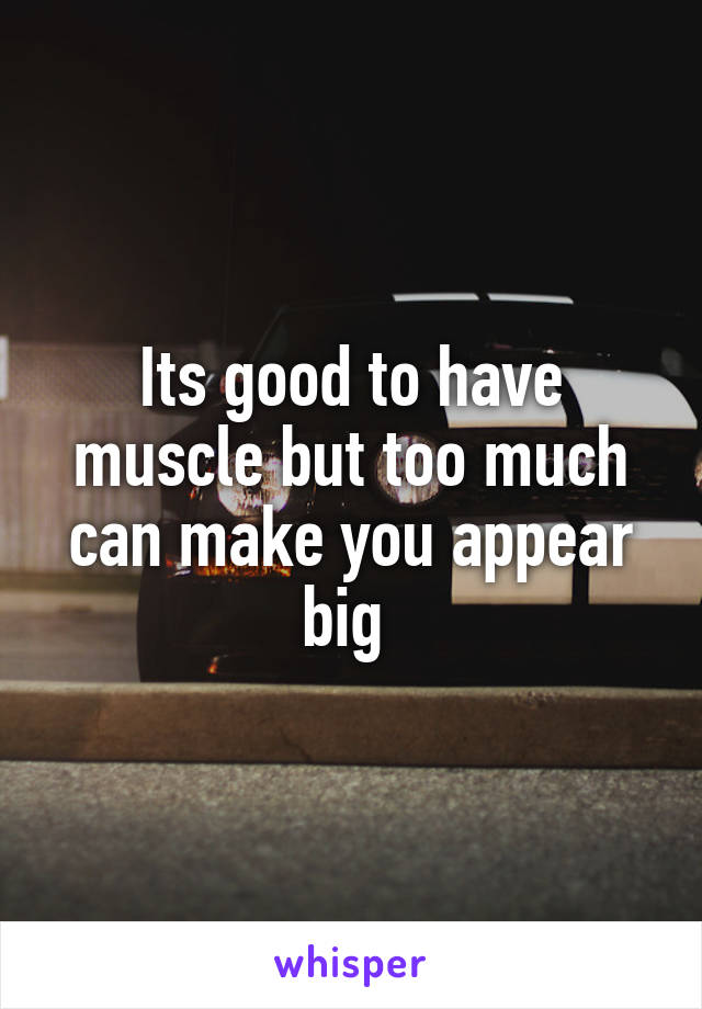 Its good to have muscle but too much can make you appear big 