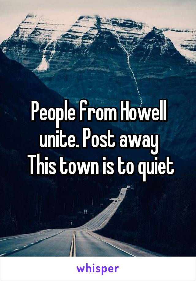 People from Howell unite. Post away
 This town is to quiet