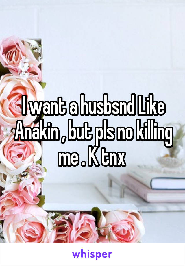 I want a husbsnd Like Anakin , but pls no killing me . K tnx 