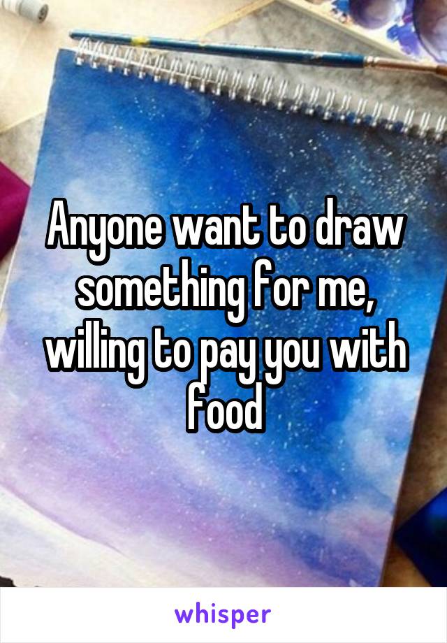 Anyone want to draw something for me, willing to pay you with food