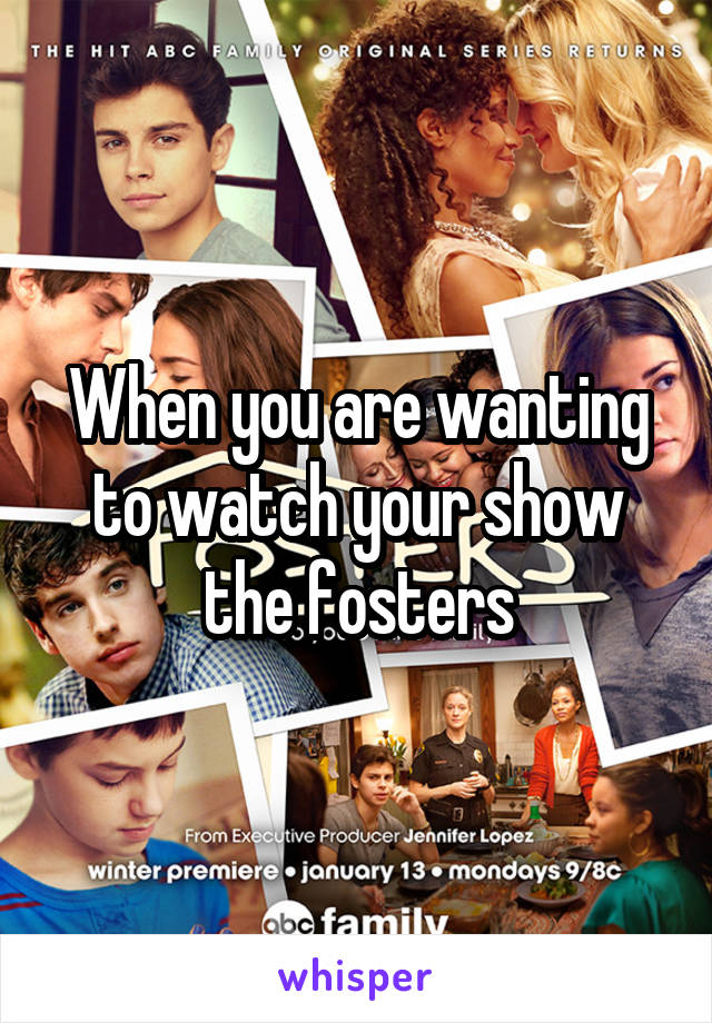 When you are wanting to watch your show the fosters