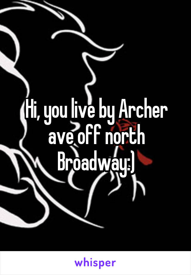 Hi, you live by Archer ave off north Broadway:)