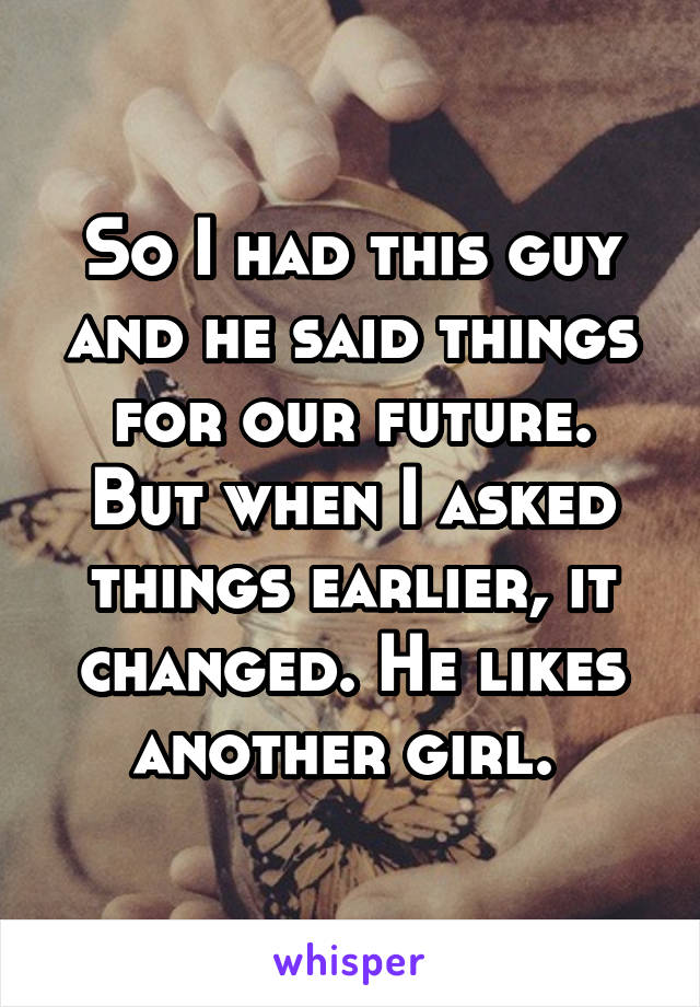 So I had this guy and he said things for our future. But when I asked things earlier, it changed. He likes another girl. 