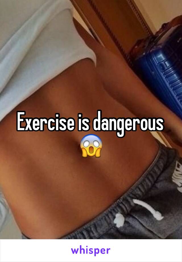 Exercise is dangerous 😱