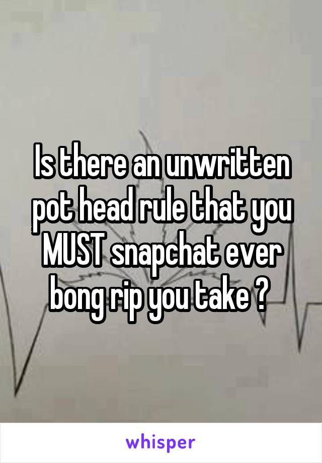 Is there an unwritten pot head rule that you MUST snapchat ever bong rip you take ? 