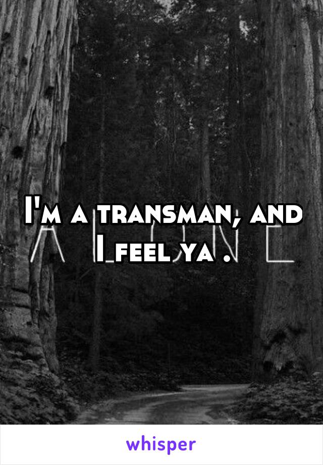 I'm a transman, and I feel ya .