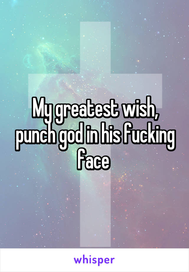 My greatest wish, punch god in his fucking face 