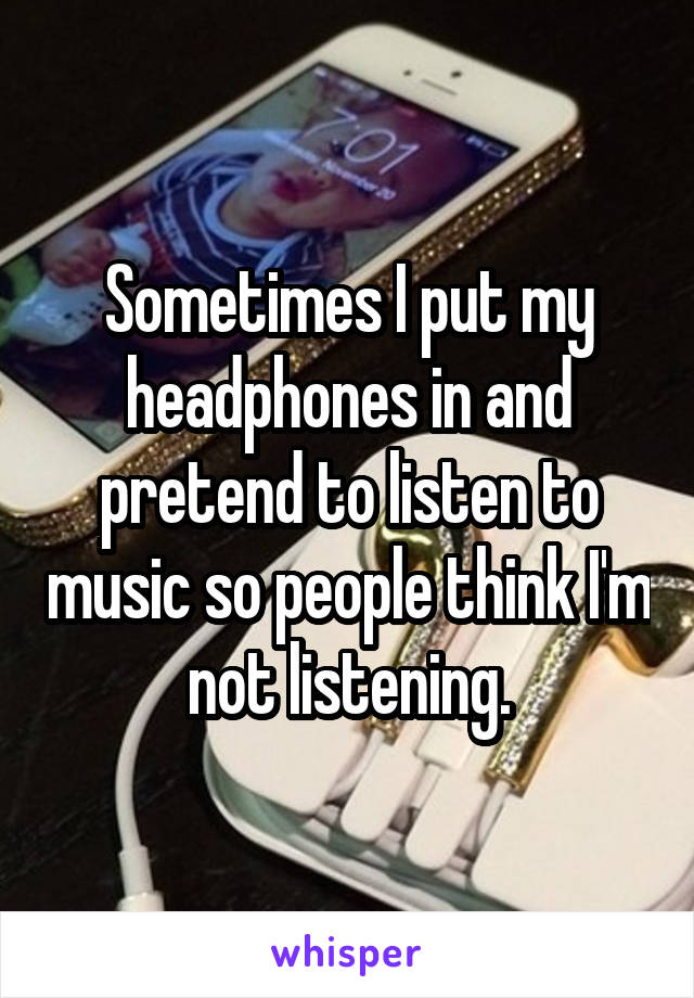 Sometimes I put my headphones in and pretend to listen to music so people think I'm not listening.