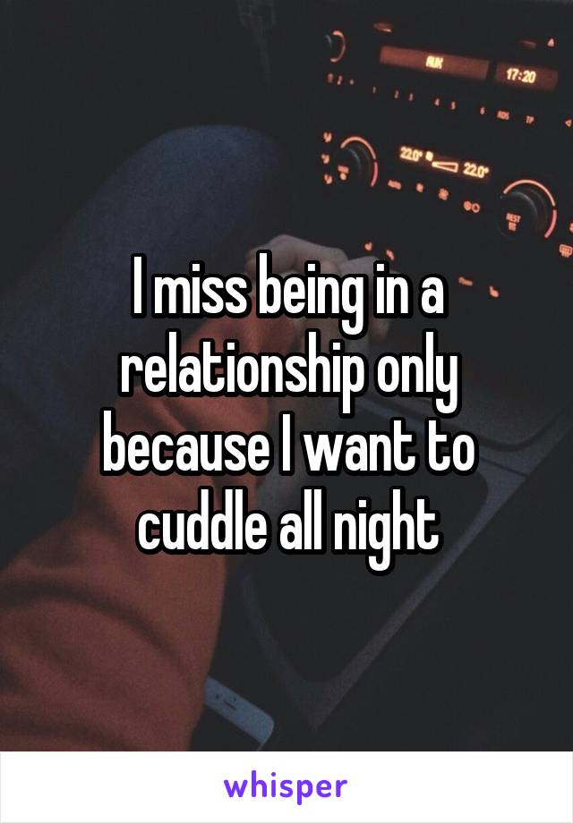 I miss being in a relationship only because I want to cuddle all night