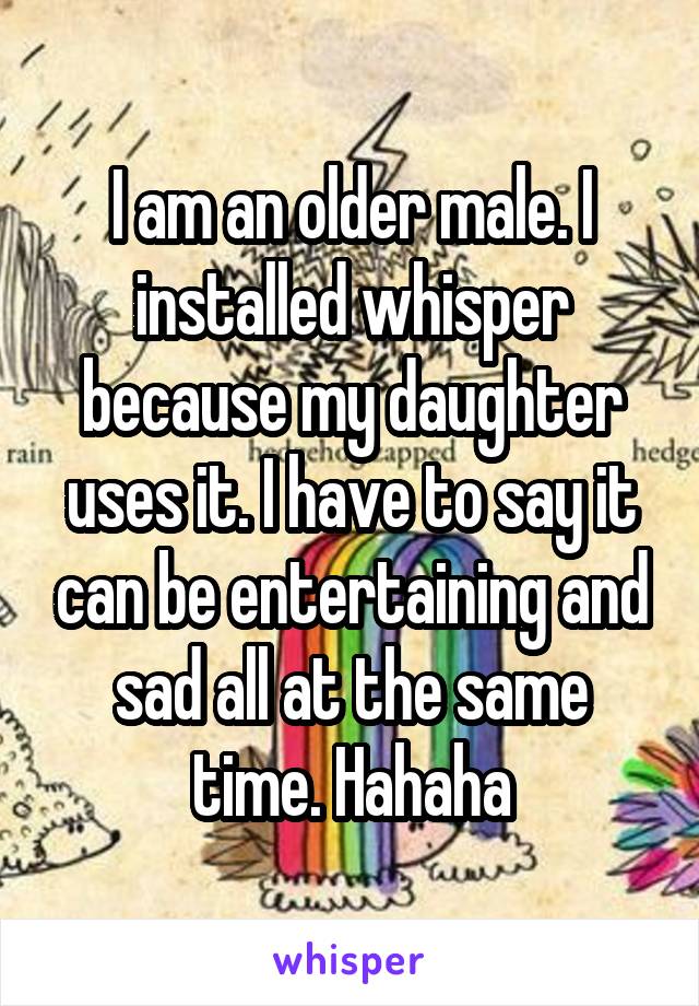 I am an older male. I installed whisper because my daughter uses it. I have to say it can be entertaining and sad all at the same time. Hahaha