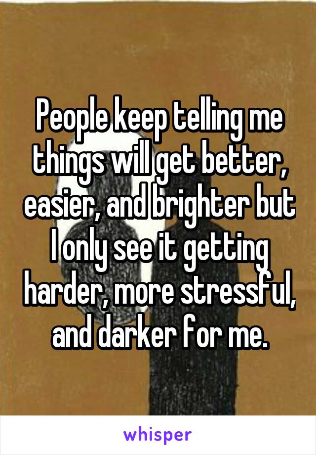 People keep telling me things will get better, easier, and brighter but I only see it getting harder, more stressful, and darker for me.