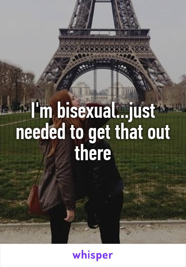I'm bisexual...just needed to get that out there