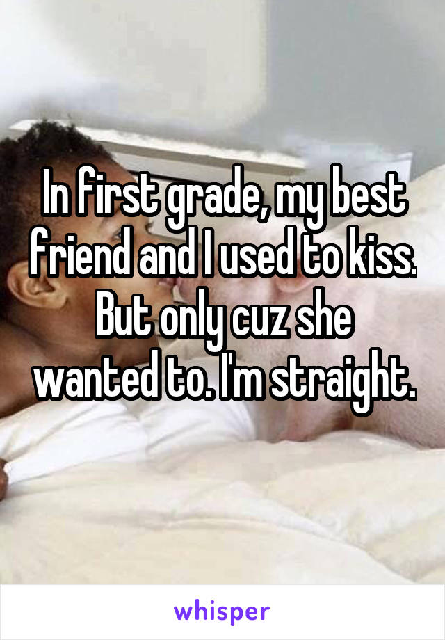 In first grade, my best friend and I used to kiss. But only cuz she wanted to. I'm straight. 