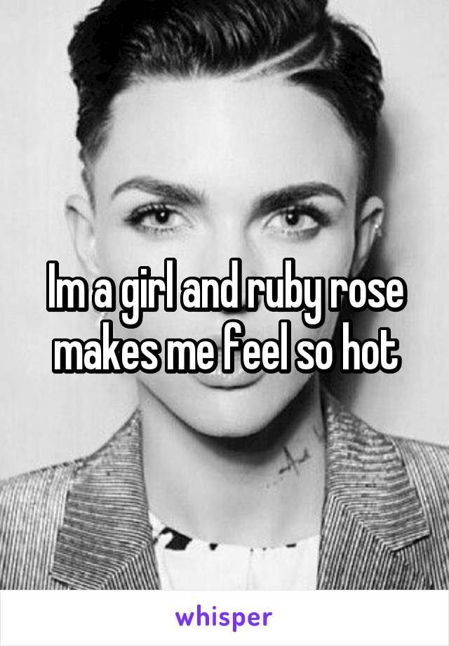 Im a girl and ruby rose makes me feel so hot