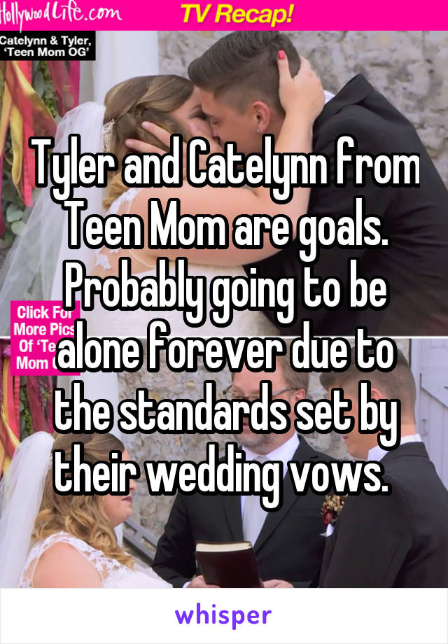 Tyler and Catelynn from Teen Mom are goals. Probably going to be alone forever due to the standards set by their wedding vows. 