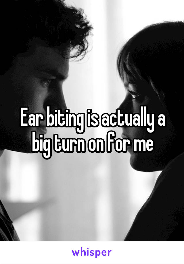 Ear biting is actually a big turn on for me