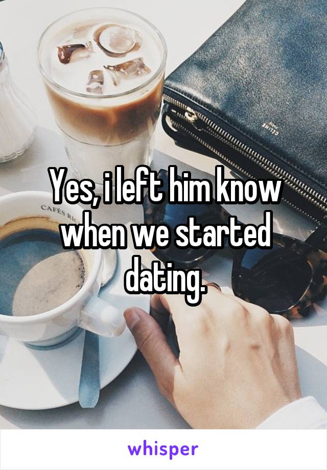 Yes, i left him know when we started dating.