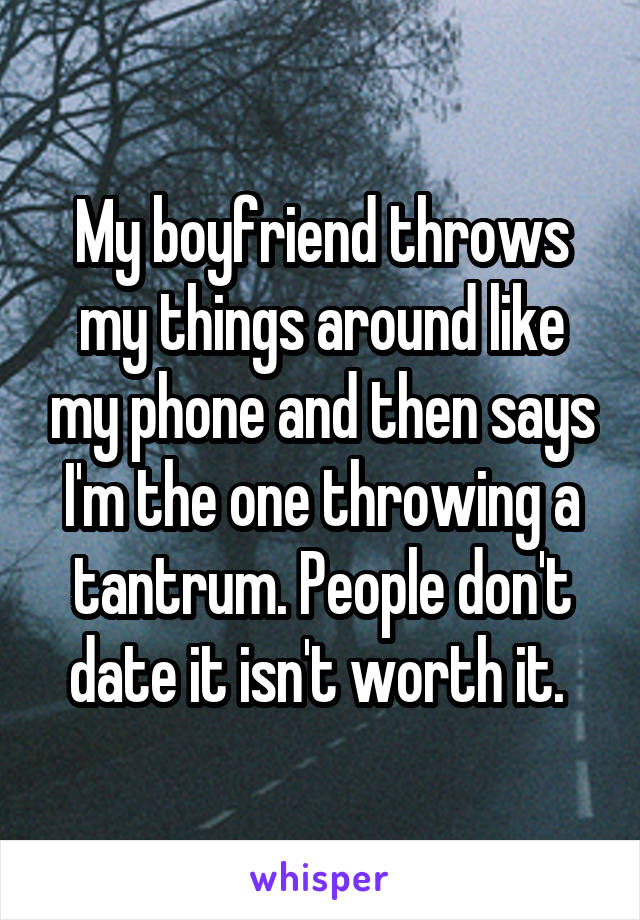 My boyfriend throws my things around like my phone and then says I'm the one throwing a tantrum. People don't date it isn't worth it. 