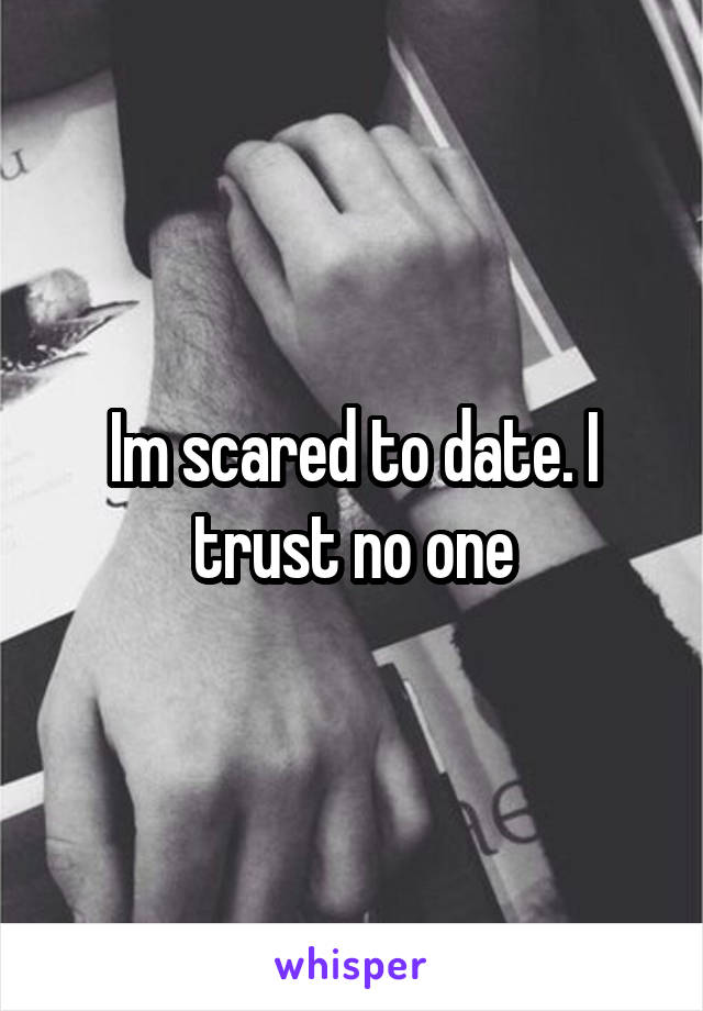 Im scared to date. I trust no one