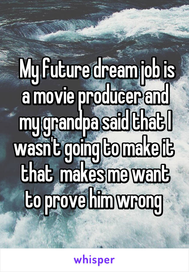  My future dream job is a movie producer and my grandpa said that I wasn't going to make it  that  makes me want to prove him wrong 