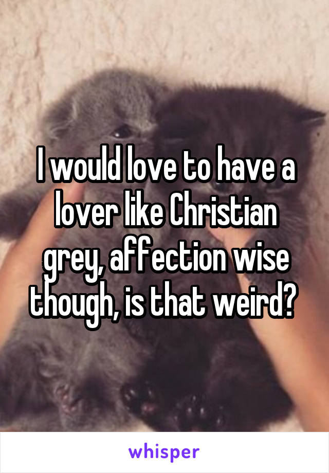 I would love to have a lover like Christian grey, affection wise though, is that weird? 
