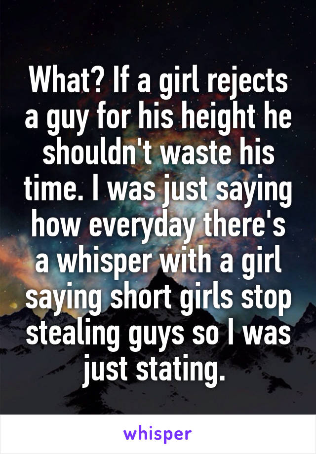 What? If a girl rejects a guy for his height he shouldn't waste his time. I was just saying how everyday there's a whisper with a girl saying short girls stop stealing guys so I was just stating. 