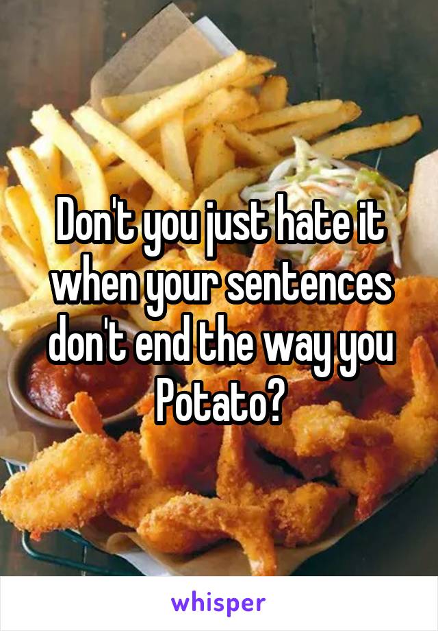 Don't you just hate it when your sentences don't end the way you Potato?