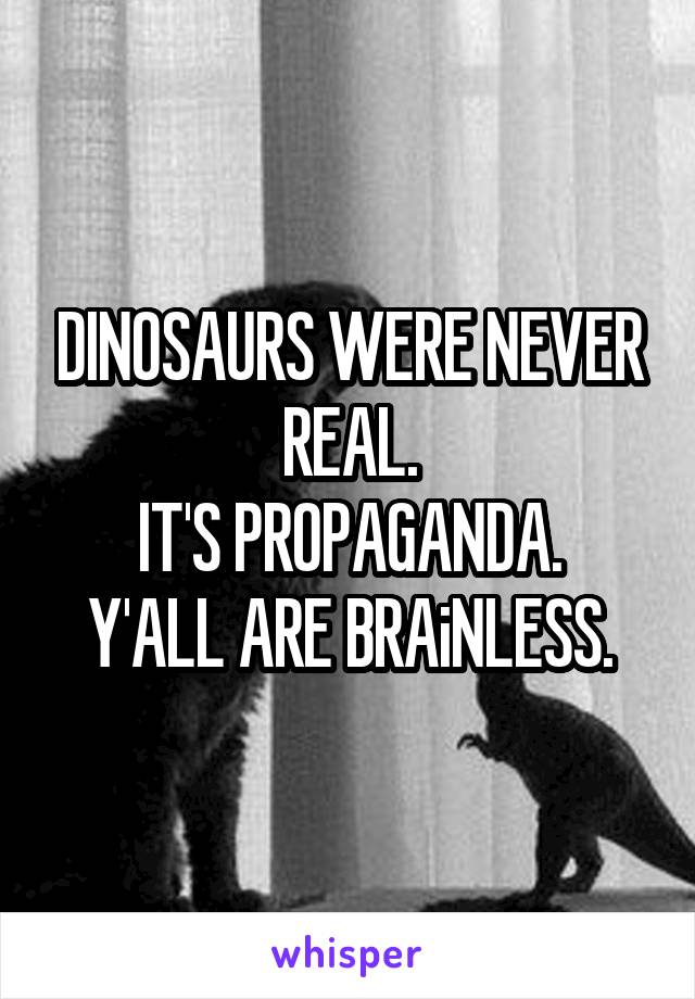 DINOSAURS WERE NEVER REAL.
IT'S PROPAGANDA.
Y'ALL ARE BRAiNLESS.