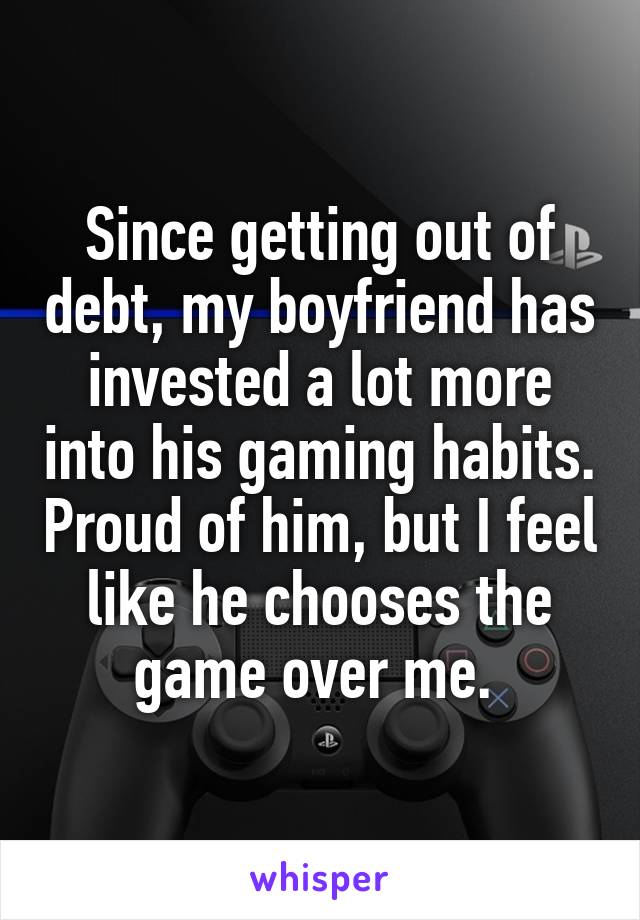 Since getting out of debt, my boyfriend has invested a lot more into his gaming habits. Proud of him, but I feel like he chooses the game over me. 